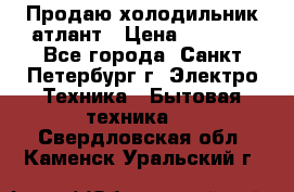 Продаю холодильник атлант › Цена ­ 5 500 - Все города, Санкт-Петербург г. Электро-Техника » Бытовая техника   . Свердловская обл.,Каменск-Уральский г.